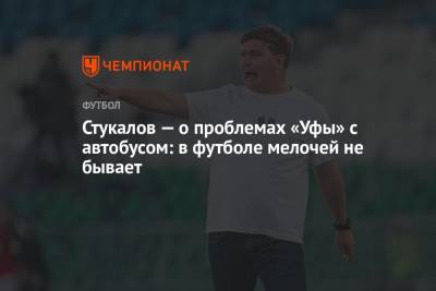 Алексей Стукалов - Стукалов — о проблемах «Уфы» с автобусом: в футболе мелочей не бывает - championat.com - Уфа