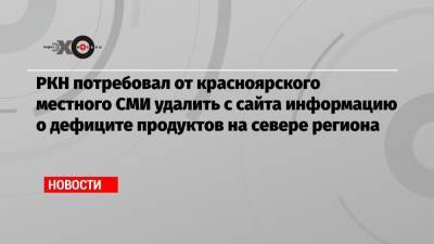 РКН потребовал от красноярского местного СМИ удалить с сайта информацию о дефиците продуктов на севере региона - echo.msk.ru - Красноярск