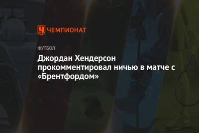Хендерсон Джордан - Джордан Хендерсон прокомментировал ничью в матче с «Брентфордом» - championat.com
