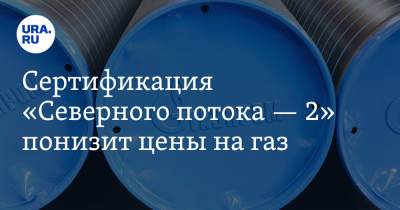 Сертификация «Северного потока — 2» понизит цены на газ - ura.news - Россия