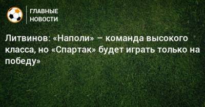 Руслан Литвинов - Литвинов: «Наполи» – команда высокого класса, но «Спартак» будет играть только на победу» - bombardir.ru