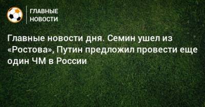 Главные новости дня. Семин ушел из «Ростова», Путин предложил провести еще один ЧМ в России - bombardir.ru - Россия - Уфа