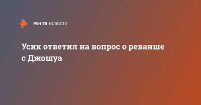 Александр Усик - Энтони Джошуа - Усик ответил на вопрос о реванше с Джошуа - ren.tv - Украина - Англия