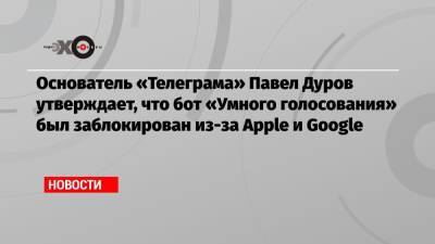 Павел Дуров - Основатель «Телеграма» Павел Дуров утверждает, что бот «Умного голосования» был заблокирован из-за Apple и Google - echo.msk.ru