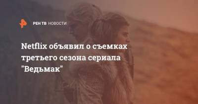 Анджей Сапковский - Генри Кавилл - Netflix объявил о съемках третьего сезона сериала "Ведьмак" - ren.tv - Польша