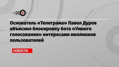 Алексей Навальный - Павел Дуров - Основатель «Телеграма» Павел Дуров объяснил блокировку бота «Умного голосования» интересами миллионов пользователей - echo.msk.ru