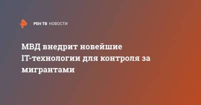МВД внедрит новейшие IT-технологии для контроля за мигрантами - ren.tv - Россия