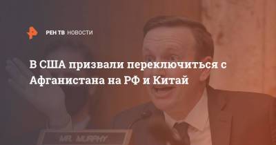 В США призвали переключиться с Афганистана на РФ и Китай - ren.tv - Россия - Китай - США - Вашингтон - Афганистан