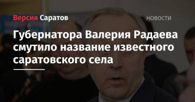 Валерий Радаев - Губернатора Валерия Радаева смутило название известного саратовского села - nversia.ru - Саратовская обл.