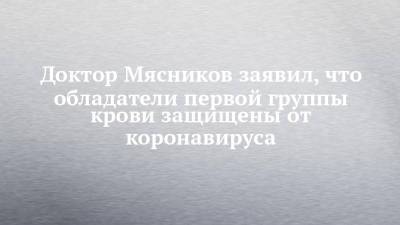 Александр Мясников - Доктор Мясников заявил, что обладатели первой группы крови защищены от коронавируса - chelny-izvest.ru - Россия