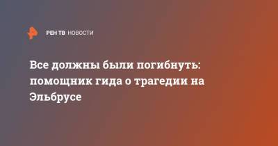 Все должны были погибнуть: помощник гида о трагедии на Эльбрусе - ren.tv