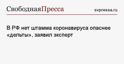 Камиль Хафизов - В РФ нет штамма коронавируса опаснее «дельты», заявил эксперт - svpressa.ru - Россия - США - Япония