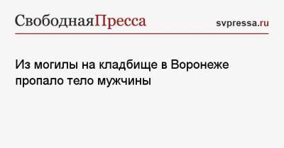 Из могилы на кладбище в Воронеже пропало тело мужчины - svpressa.ru - Россия - Санкт-Петербург - Сочи - Воронеж - Саратов
