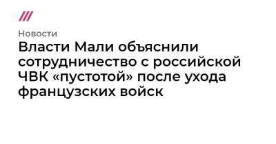 Власти Мали объяснили сотрудничество с российской ЧВК «пустотой» после ухода французских войск - tvrain.ru - Франция - Мали