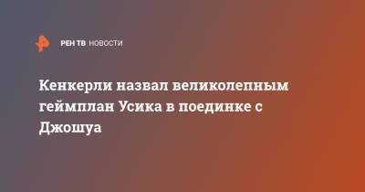 Александр Усик - Энтони Джошуа - Кенкерли назвал великолепным геймплан Усика в поединке с Джошуа - ren.tv - Россия