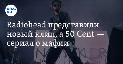 Наталья Чернохатова - Radiohead представили новый клип, а 50 Cent — сериал о мафии - ura.news