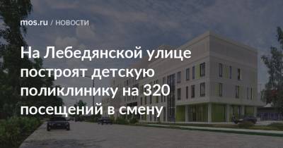 Рафик Загрутдинов - На Лебедянской улице построят детскую поликлинику на 320 посещений в смену - mos.ru - Москва - Строительство