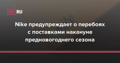Nike предупреждает о перебоях с поставками накануне предновогоднего сезона - rb.ru - Вьетнам