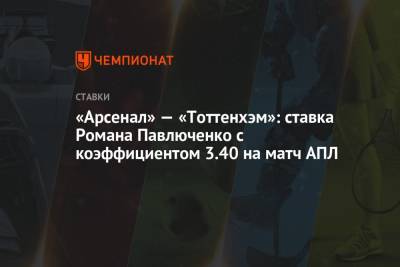 Роман Павлюченко - «Арсенал» — «Тоттенхэм»: ставка Романа Павлюченко с коэффициентом 3.40 на матч АПЛ - championat.com - Англия
