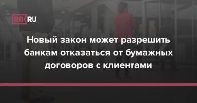 Новый закон может разрешить банкам отказаться от бумажных договоров с клиентами - rb.ru - Россия