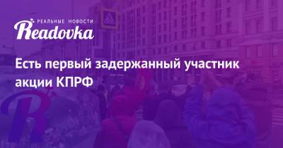 Есть первый задержанный участник акции КПРФ - readovka.news - Москва - Россия