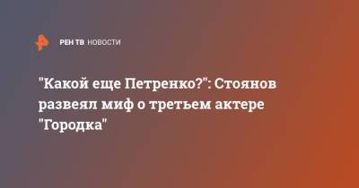 Юрий Стоянов - "Какой еще Петренко?": Стоянов развеял миф о третьем актере "Городка" - ren.tv - Донецк