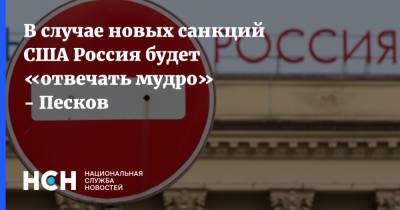 Дмитрий Песков - В случае новых санкций США Россия будет «отвечать мудро» - Песков - nsn.fm - Москва - Россия - США