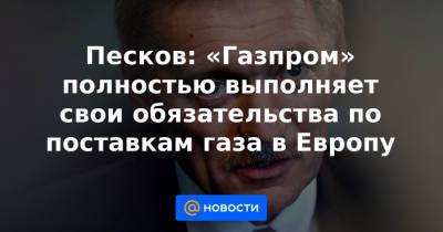 Песков: «Газпром» полностью выполняет свои обязательства по поставкам газа в Европу - news.mail.ru - США - Украина