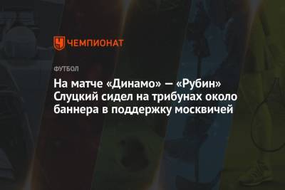 Леонид Слуцкий - Лев Яшин - На матче «Динамо» — «Рубин» Слуцкий сидел на трибунах около баннера в поддержку москвичей - championat.com - Москва - Россия - Казань