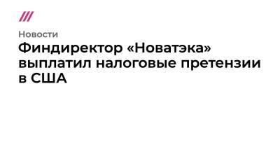 Леонид Михельсон - Геннадий Тимченко - Финдиректор «Новатэка» выплатил налоговые претензии в США - tvrain.ru - США