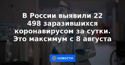 В России выявили 22 498 заразившихся коронавирусом за сутки. Это максимум с 8 августа - news.mail.ru - Москва - Россия - Санкт-Петербург - Московская обл. - Нижегородская обл. - Воронежская обл. - Ростовская обл. - Самарская обл.