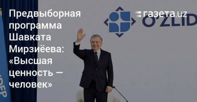 Шавкат Мирзиеев - Предвыборная программа Шавката Мирзиёева: «Высшая ценность — человек» - gazeta.uz - Узбекистан