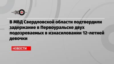 В МВД Свердловской области подтвердили задержание в Первоуральске двух подозреваемых в изнасиловании 12-летней девочки - echo.msk.ru - Свердловская обл. - Первоуральск