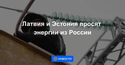Латвия и Эстония просят энергии из России - news.mail.ru - Россия - Белоруссия - Эстония - Литва - Латвия