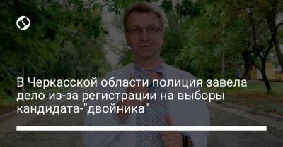 В Черкасской области полиция завела дело из-за регистрации на выборы кандидата-"двойника" - liga.net - Украина - Черкасская обл.