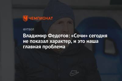 Владимир Федотов - Владимир Федотов: «Сочи» сегодня не показал характер, и это наша главная проблема - championat.com - Сочи - Краснодар