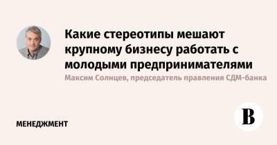 Какие стереотипы мешают крупному бизнесу работать с молодыми предпринимателями - vedomosti.ru