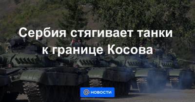 Сербия стягивает танки к границе Косова - news.mail.ru - Россия - Сербия - Косово