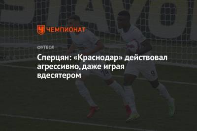 Эдуард Сперцян - Сперцян: «Краснодар» действовал агрессивно, даже играя вдесятером - championat.com - Сочи - Краснодар