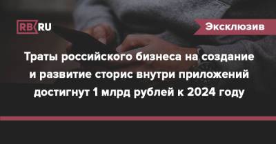 Траты российского бизнеса на создание и развитие сторис внутри приложений достигнут 1 млрд рублей к 2024 году - rb.ru - Россия