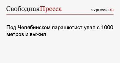 Под Челябинском парашютист упал с 1000 метров и выжил - svpressa.ru - Россия - Китай - США - Челябинск - Приморье край