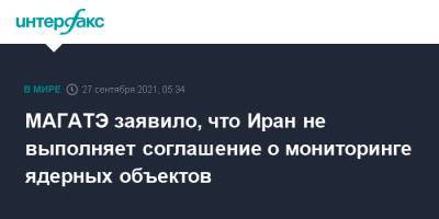 МАГАТЭ заявило, что Иран не выполняет соглашение о мониторинге ядерных объектов - interfax.ru - Москва - New York - Иран - Тегеран