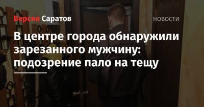 В центре города обнаружили зарезанного мужчину: подозрение пало на тещу - nversia.ru - Россия - Саратовская обл. - Саратов - район Фрунзенский, Саратов