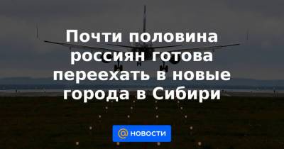 Почти половина россиян готова переехать в новые города в Сибири - news.mail.ru - Россия - Ленинградская обл. - Санкт-Петербург