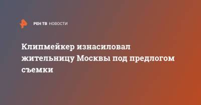Клипмейкер изнасиловал жительницу Москвы под предлогом съемки - ren.tv - Москва - Томск