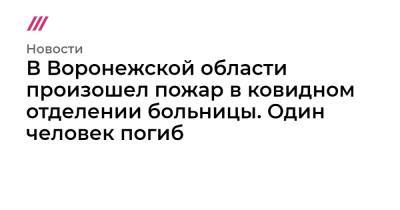 В Воронежской области произошел пожар в ковидном отделении больницы. Один человек погиб - tvrain.ru - Воронежская обл. - Ярославль - Владикавказ