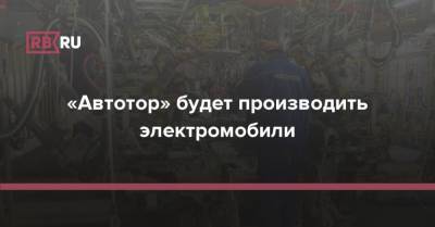 «Автотор» будет производить электромобили - rb.ru - Россия - Калининградская обл.