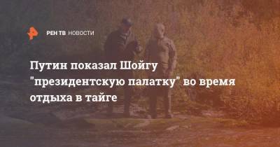Сергей Шойгу - Владимир Путин - Путин показал Шойгу "президентскую палатку" во время отдыха в тайге - ren.tv - Сибирь