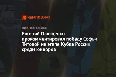 Мария Захарова - Евгений Плющенко - Софья Титова - Евгений Плющенко прокомментировал победу Софьи Титовой на этапе Кубка России среди юниоров - championat.com - Россия