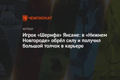 Игрок «Шерифа» Янсане: в «Нижнем Новгороде» обрёл силу и получил большой толчок в карьере - championat.com - Россия - Нижний Новгород